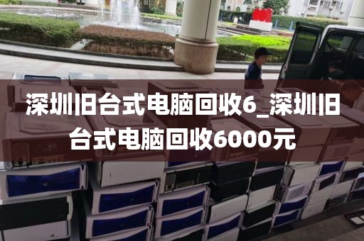 深圳旧台式电脑回收6_深圳旧台式电脑回收6000元