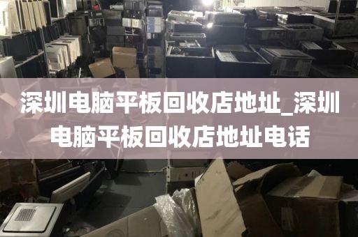 深圳电脑平板回收店地址_深圳电脑平板回收店地址电话