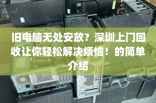 旧电脑无处安放？深圳上门回收让你轻松解决烦恼！的简单介绍