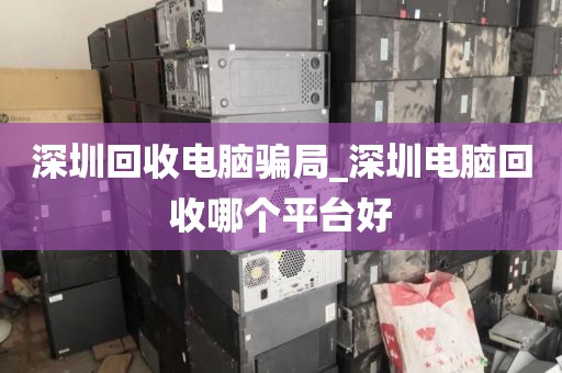 深圳回收电脑骗局_深圳电脑回收哪个平台好