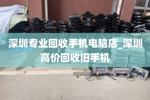 深圳专业回收手机电脑店_深圳高价回收旧手机