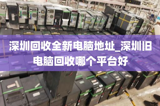 深圳回收全新电脑地址_深圳旧电脑回收哪个平台好