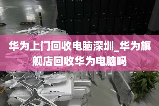 华为上门回收电脑深圳_华为旗舰店回收华为电脑吗