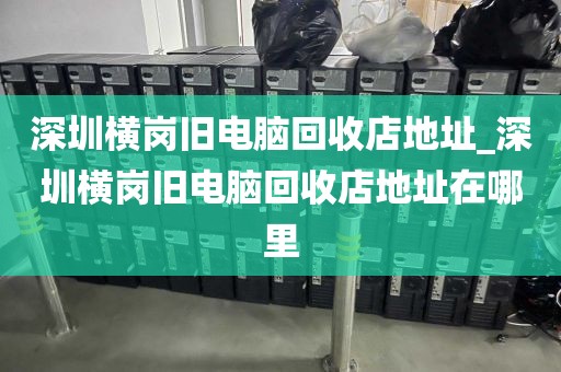 深圳横岗旧电脑回收店地址_深圳横岗旧电脑回收店地址在哪里