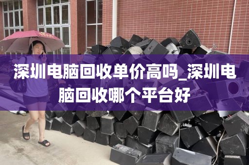 深圳电脑回收单价高吗_深圳电脑回收哪个平台好