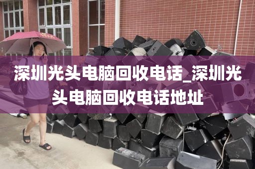 深圳光头电脑回收电话_深圳光头电脑回收电话地址