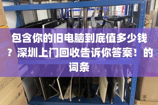 包含你的旧电脑到底值多少钱？深圳上门回收告诉你答案！的词条