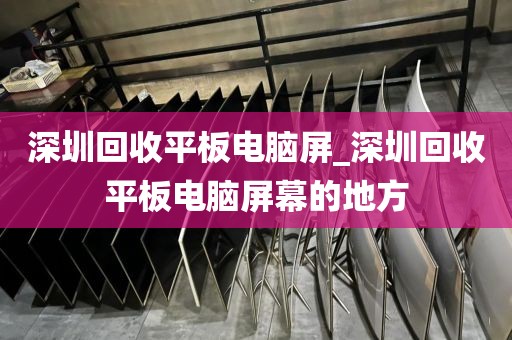 深圳回收平板电脑屏_深圳回收平板电脑屏幕的地方