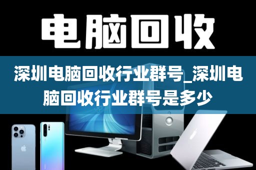 深圳电脑回收行业群号_深圳电脑回收行业群号是多少