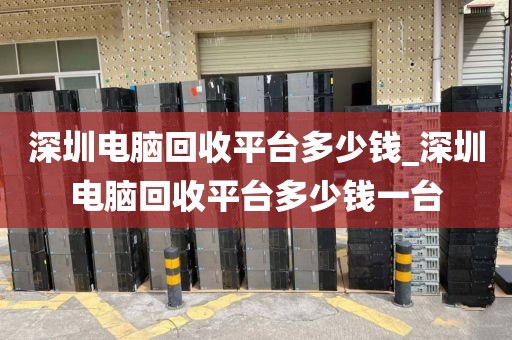 深圳电脑回收平台多少钱_深圳电脑回收平台多少钱一台