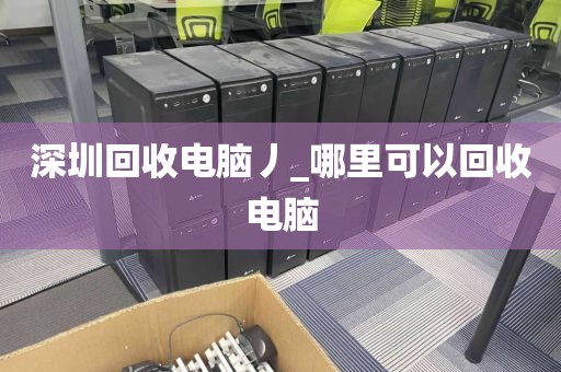 深圳回收电脑丿_哪里可以回收电脑