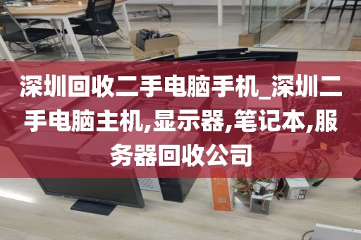 深圳回收二手电脑手机_深圳二手电脑主机,显示器,笔记本,服务器回收公司