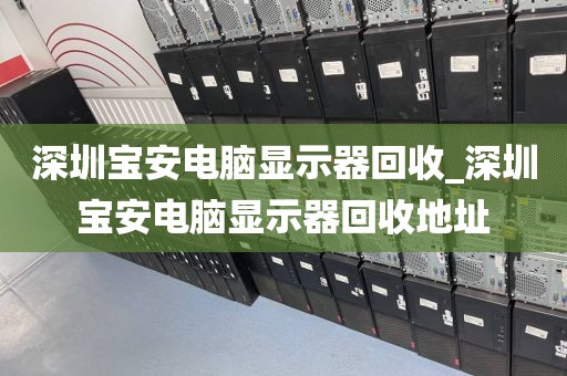 深圳宝安电脑显示器回收_深圳宝安电脑显示器回收地址