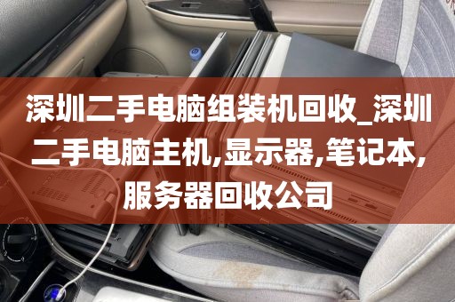 深圳二手电脑组装机回收_深圳二手电脑主机,显示器,笔记本,服务器回收公司