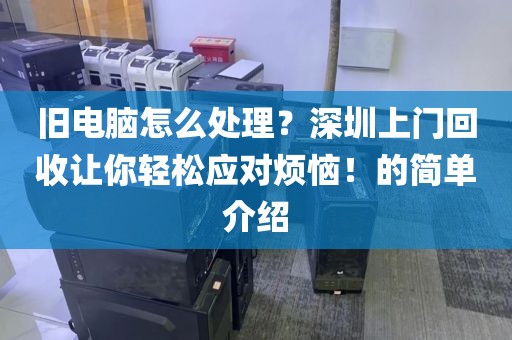 旧电脑怎么处理？深圳上门回收让你轻松应对烦恼！的简单介绍