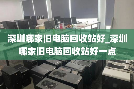 深圳哪家旧电脑回收站好_深圳哪家旧电脑回收站好一点