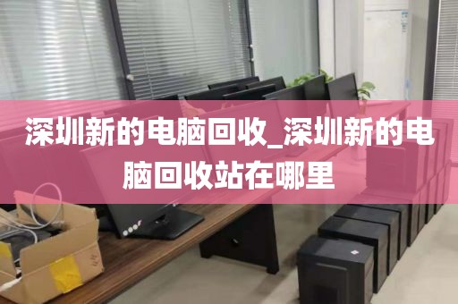 深圳新的电脑回收_深圳新的电脑回收站在哪里