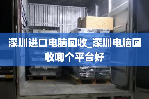 深圳进口电脑回收_深圳电脑回收哪个平台好