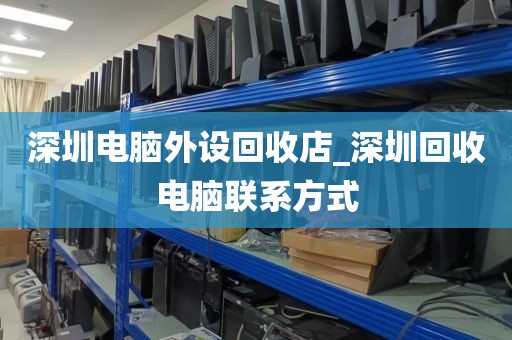 深圳电脑外设回收店_深圳回收电脑联系方式