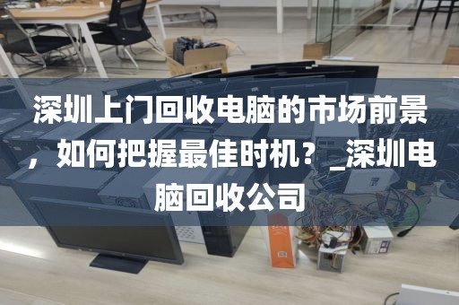 深圳上门回收电脑的市场前景，如何把握最佳时机？_深圳电脑回收公司