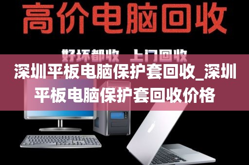 深圳平板电脑保护套回收_深圳平板电脑保护套回收价格