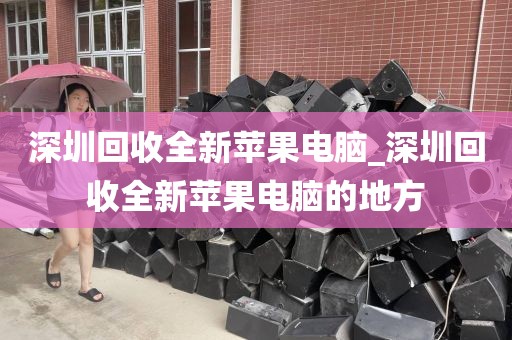 深圳回收全新苹果电脑_深圳回收全新苹果电脑的地方