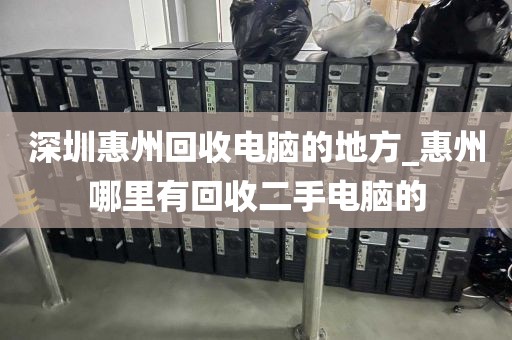 深圳惠州回收电脑的地方_惠州哪里有回收二手电脑的