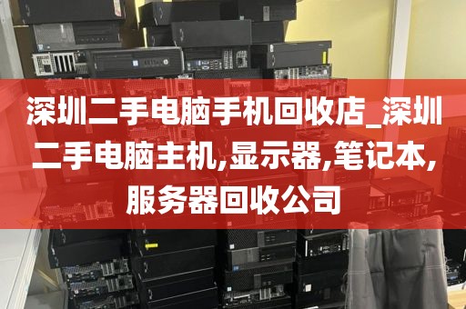 深圳二手电脑手机回收店_深圳二手电脑主机,显示器,笔记本,服务器回收公司