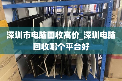 深圳市电脑回收高价_深圳电脑回收哪个平台好