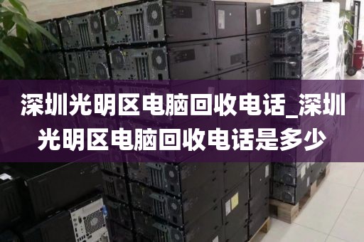 深圳光明区电脑回收电话_深圳光明区电脑回收电话是多少