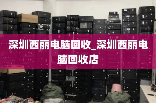 深圳西丽电脑回收_深圳西丽电脑回收店