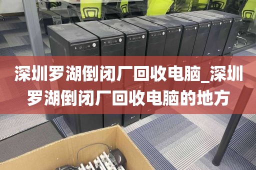 深圳罗湖倒闭厂回收电脑_深圳罗湖倒闭厂回收电脑的地方