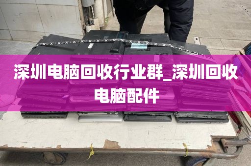 深圳电脑回收行业群_深圳回收电脑配件