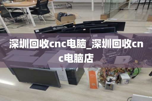 深圳回收cnc电脑_深圳回收cnc电脑店