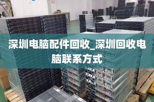 深圳电脑配件回收_深圳回收电脑联系方式