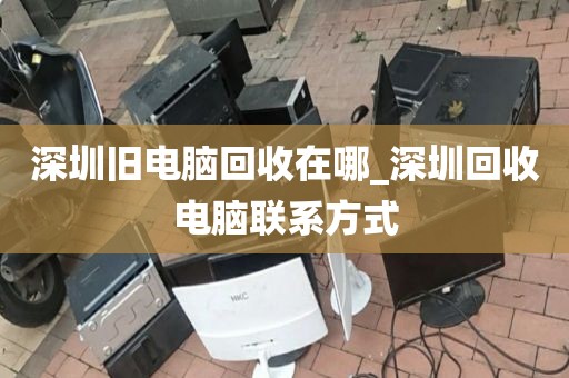 深圳旧电脑回收在哪_深圳回收电脑联系方式