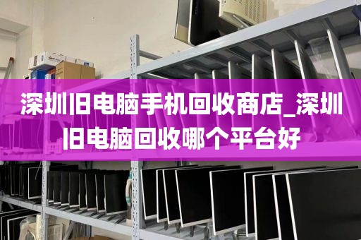 深圳旧电脑手机回收商店_深圳旧电脑回收哪个平台好