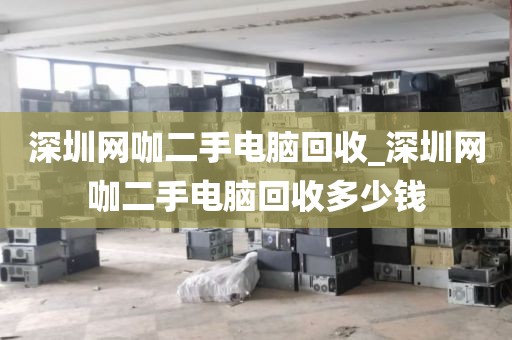 深圳网咖二手电脑回收_深圳网咖二手电脑回收多少钱