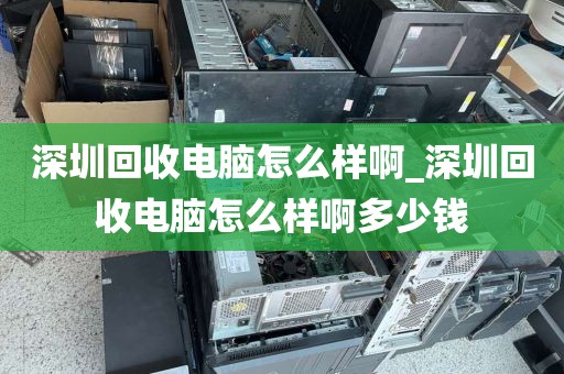 深圳回收电脑怎么样啊_深圳回收电脑怎么样啊多少钱