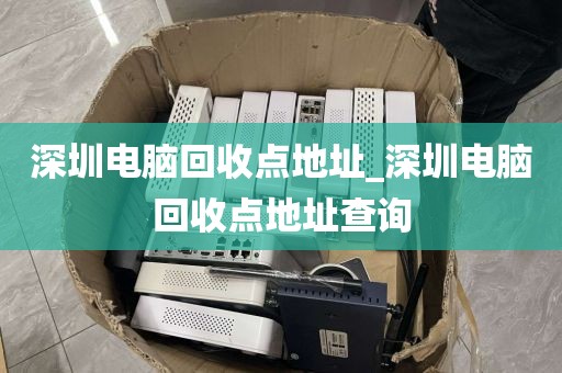 深圳电脑回收点地址_深圳电脑回收点地址查询