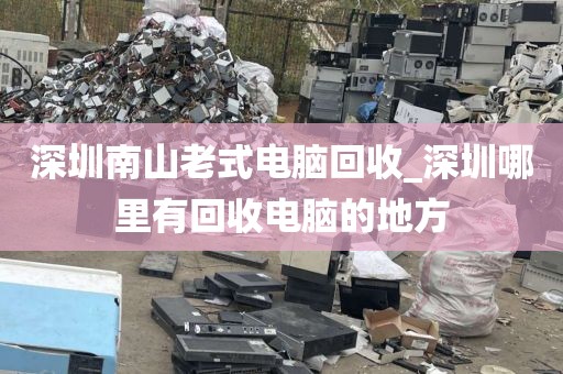 深圳南山老式电脑回收_深圳哪里有回收电脑的地方