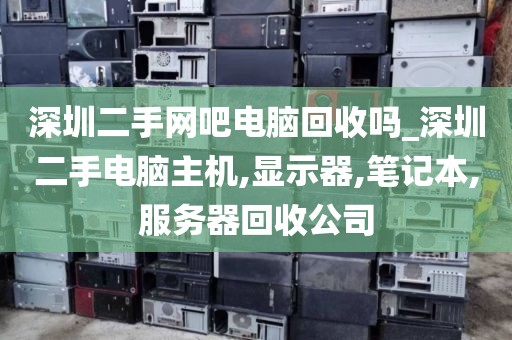 深圳二手网吧电脑回收吗_深圳二手电脑主机,显示器,笔记本,服务器回收公司