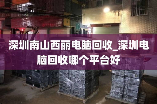 深圳南山西丽电脑回收_深圳电脑回收哪个平台好