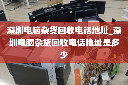 深圳电脑杂货回收电话地址_深圳电脑杂货回收电话地址是多少