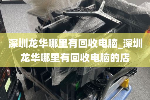 深圳龙华哪里有回收电脑_深圳龙华哪里有回收电脑的店