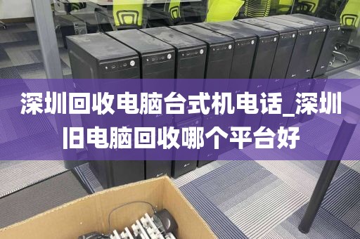 深圳回收电脑台式机电话_深圳旧电脑回收哪个平台好