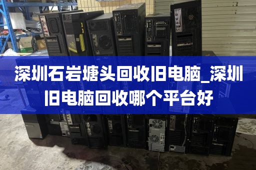 深圳石岩塘头回收旧电脑_深圳旧电脑回收哪个平台好