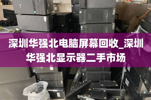 深圳华强北电脑屏幕回收_深圳华强北显示器二手市场