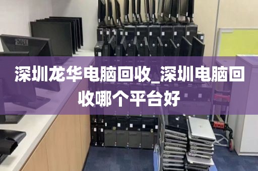 深圳龙华电脑回收_深圳电脑回收哪个平台好