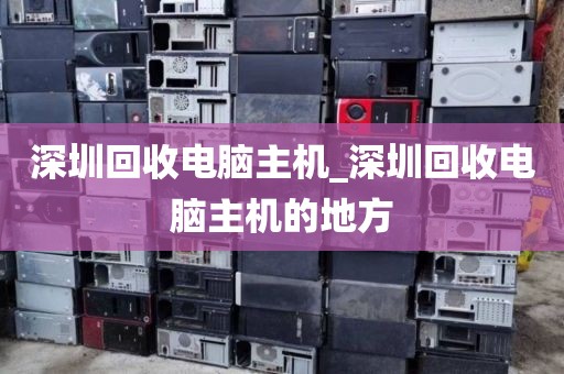 深圳回收电脑主机_深圳回收电脑主机的地方